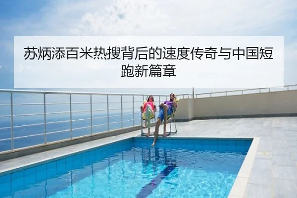苏炳添百米热搜背后的速度传奇与中国短跑新篇章