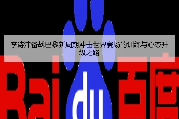 李诗沣备战巴黎新周期冲击世界赛场的训练与心态升级之路
