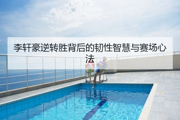 李轩豪逆转胜背后的韧性智慧与赛场心法