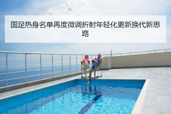 国足热身名单再度微调折射年轻化更新换代新思路