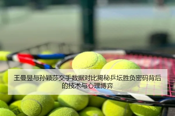 王曼昱与孙颖莎交手数据对比揭秘乒坛胜负密码背后的技术与心理博弈