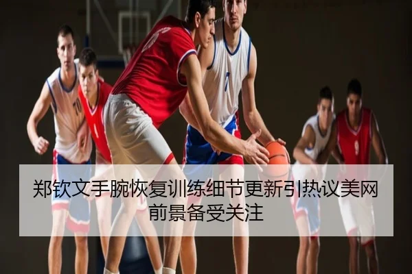 郑钦文手腕恢复训练细节更新引热议美网前景备受关注