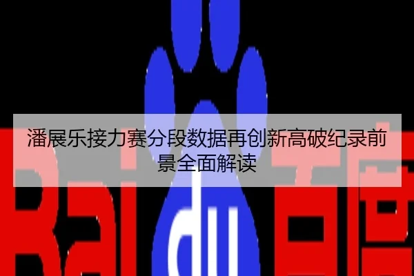 潘展乐接力赛分段数据再创新高破纪录前景全面解读