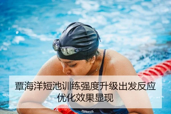 覃海洋短池训练强度升级出发反应优化效果显现