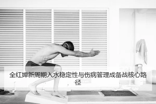 全红婵新周期入水稳定性与伤病管理成备战核心路径
