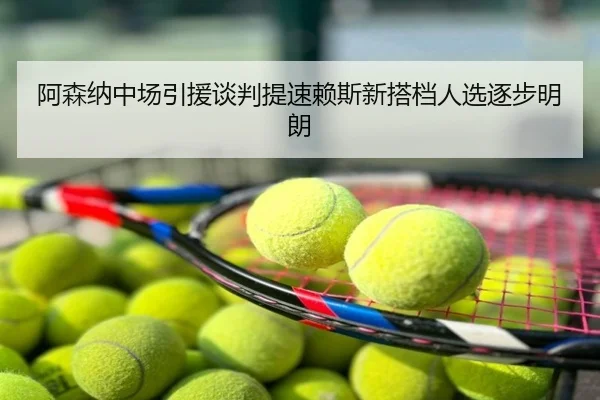 阿森纳中场引援谈判提速赖斯新搭档人选逐步明朗