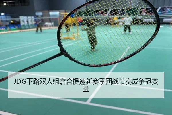JDG下路双人组磨合提速新赛季团战节奏成争冠变量