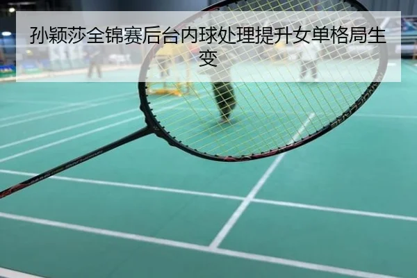 孙颖莎全锦赛后台内球处理提升女单格局生变