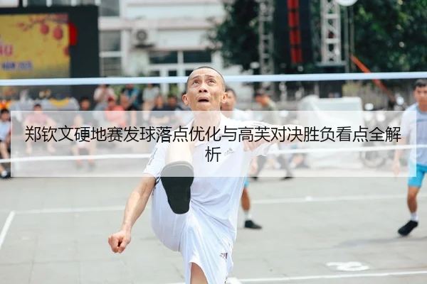 郑钦文硬地赛发球落点优化与高芙对决胜负看点全解析