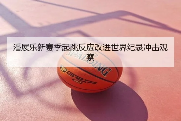 潘展乐新赛季起跳反应改进世界纪录冲击观察