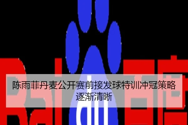 陈雨菲丹麦公开赛前接发球特训冲冠策略逐渐清晰